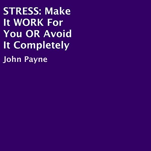 STRESS: Make It Work for You or Avoid It Completely by John Payne