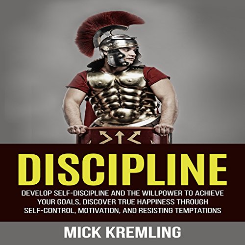 Discipline: Develop Self-Discipline and the Willpower to Achieve Your Goals, Discover True Happiness Through Self-Control, Motivation, and Resisting Temptations