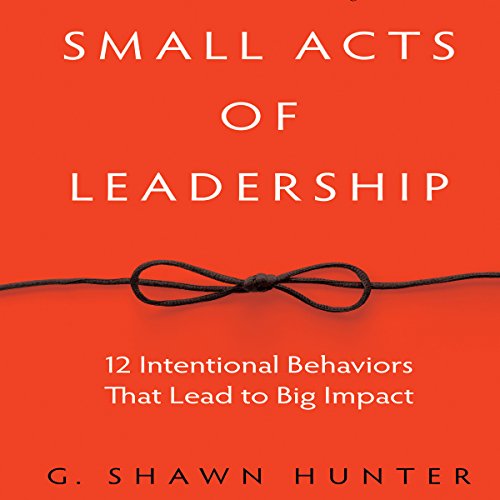 Small Acts Leadership by G. Shawn Hunter
