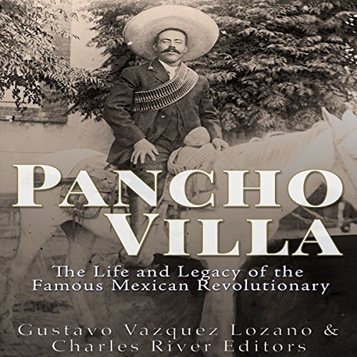 Pancho Villa: The Life and Legacy of the Famous Mexican Revolutionary by Charles River Editors