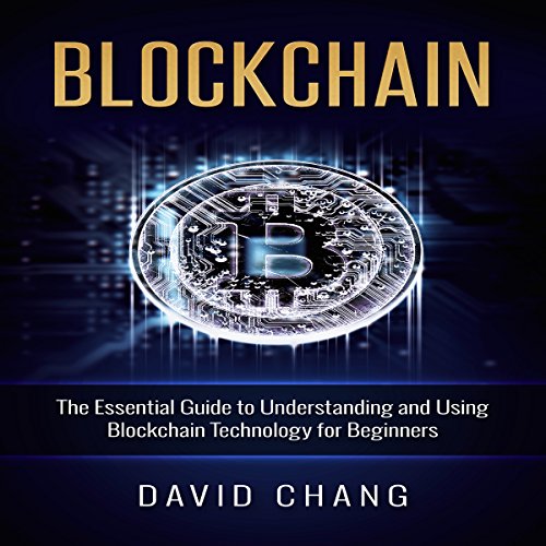 Blockchain: The Essential Guide to Understanding and Using Blockchain Technology for Beginners by David Chang