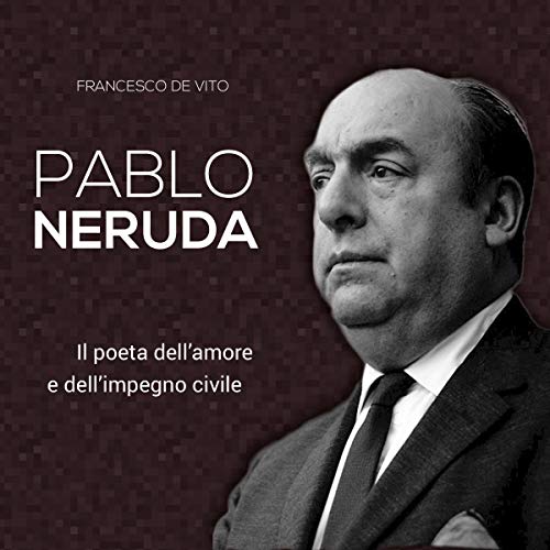 Pablo Neruda: Il poeta dell'amore e dell'impegno civile