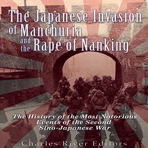 The Japanese Invasion of Manchuria and the Rape of Nanking by Charles River Editors