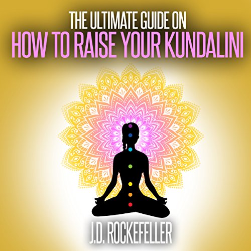 The Ultimate Guide on How to Raise Your Kundalini by J.D. Rockefeller