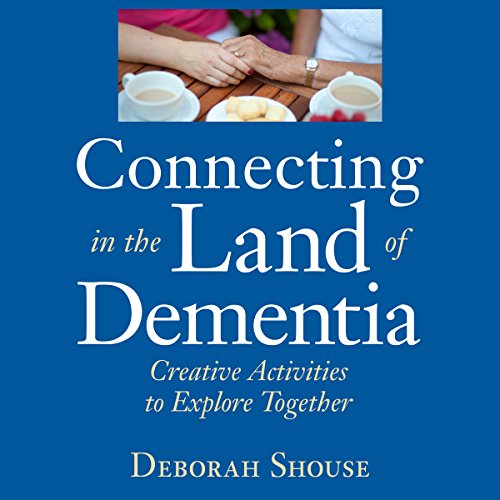 Connecting in the Land of Dementia by Deborah Shouse