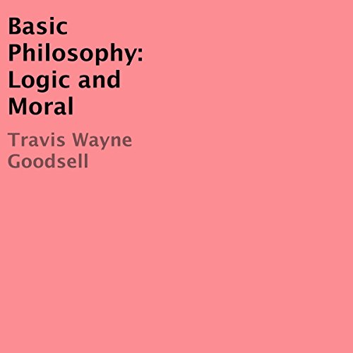 Basic Philosophy: Logic and Moral by Travis Wayne Goodsell
