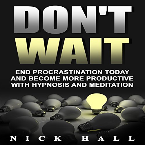 Don't Wait: End Procrastination Today and Become More Productive with Hypnosis and Meditation by Nick Hall