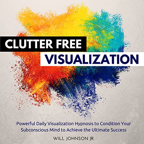 Clutter Free House Visualization: Powerful Daily Visualization Hypnosis to Condition Your Subconsious Mind to Achieve the Ultimate Success