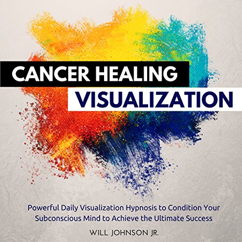 Cancer Healing Visualization: Powerful Daily Visualization Hypnosis to Condition Your Subconsious Mind to Achieve the Ultimate Success