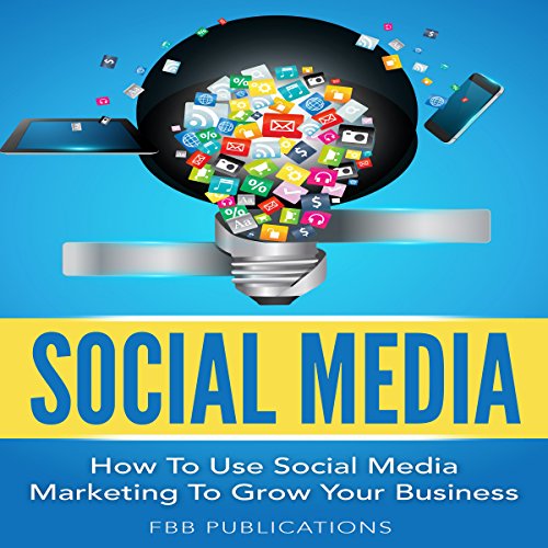 Social Media: How to Use Social Media Marketing to Grow Your Business