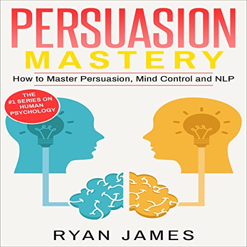 Persuasion: Mastery - How to Master Persuasion, Mind Control and NLP