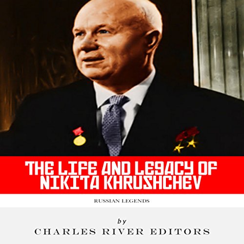 Russian Legends: The Life and Legacy of Nikita Khrushchev by Charles River Editors