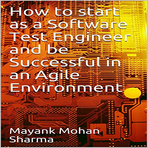 How to Start As a Software Test Engineer and Be Successful in an Agile Environment by Mayank Mohan Sharma