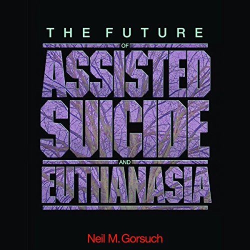 The Future of Assisted Suicide and Euthanasia by Neil M. Gorsuch