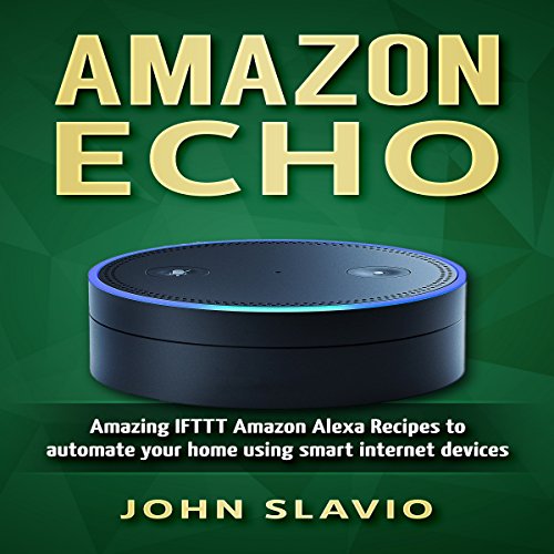 Amazon Echo: Amazing IFTTT Amazon Alexa Recipes to Automate Your Home Using Smart Internet Devices