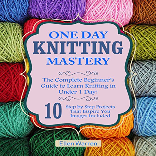 Knitting: One Day Knitting Mastery: The Complete Beginner's Guide to Learn Knitting in Under 1 Day!
