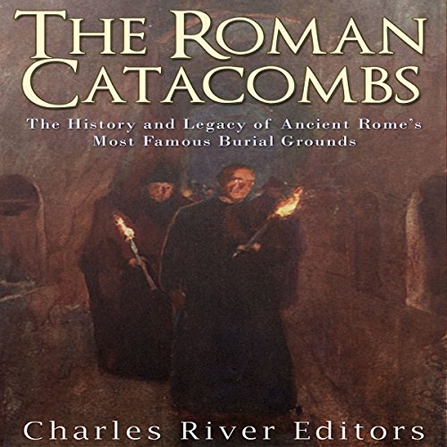 The Roman Catacombs: The History and Legacy of Ancient Rome's Most Famous Burial Grounds by Charles River Editors