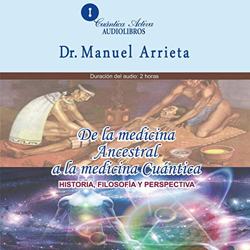 De la medicina ancestral a la medicina Cuántica [From Ancestral Medicine to Quantum Medicine] by Dr. Manuel Arrieta