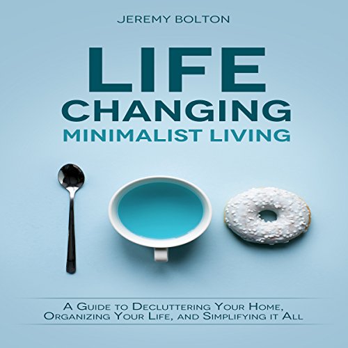 Life Changing Minimalist Living: A Guide to Decluttering Your Home, Organizing Your Life, and Simplifying It All