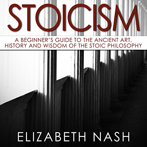 Stoicism: A Beginner's Guide to the Ancient Art, History and Wisdom of the Stoic Philosophy