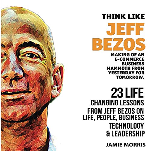 Think Like Jeff Bezos: 23 Life Changing Lessons from Jeff Bezos on Life, People, Business, Technology, and Leadership by Jamie Morris