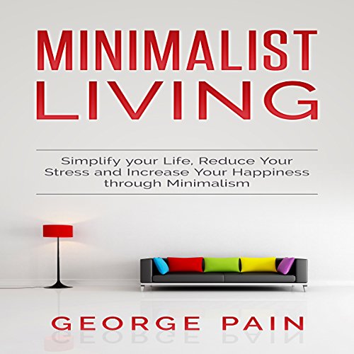 Minimalist Living: Simplify Your Life, Reduce Your Stress, and Increase Your Happiness Through Minimalism, Volume 1