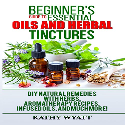Beginner's Guide to Essential Oils and Herbal Tinctures by Kathy Wyatt