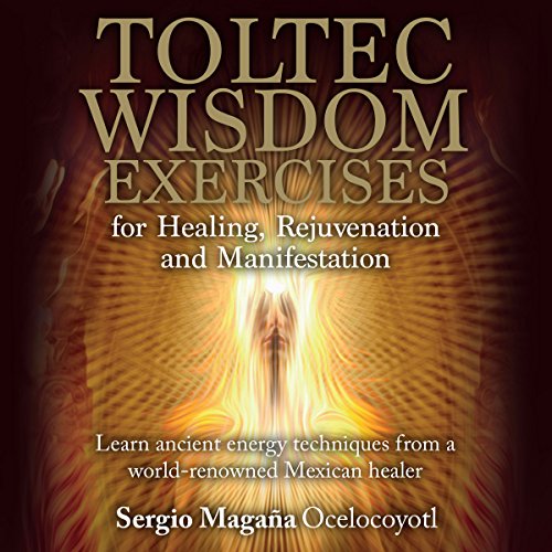 Toltec Wisdom Exercises for Healing, Rejuvenation and Manifestation