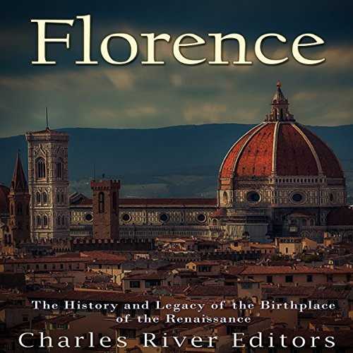 Florence: The History and Legacy of the Birthplace of the Renaissance by Charles River Editors