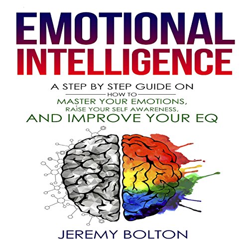 Emotional Intelligence:: A Step by Step Guide on How to Master Your Emotions, Raise Your Self Awareness, and Improve Your EQ
