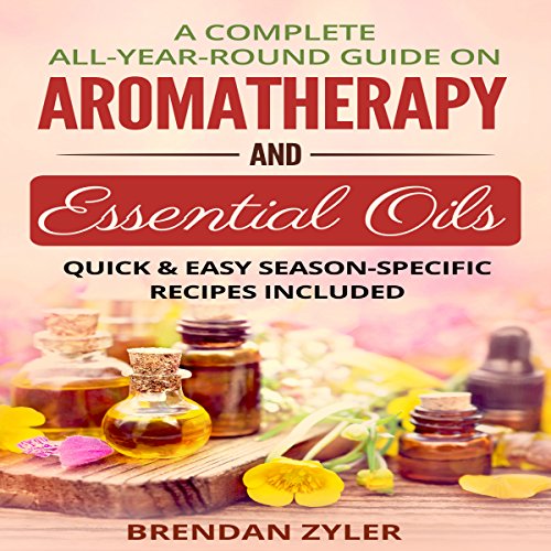 A Complete All-Year-Round Guide on Aromatherapy and Essential Oils: Quick & Easy Season-Specific Recipes Included