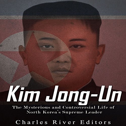 Kim Jong-Un: The Mysterious and Controversial Life of North Korea's Supreme Leader by Charles River Editors