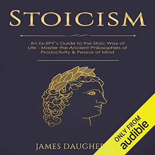 Stoicism: An Ex-SPY’s Guide to the Stoic Way of Life - Master the Ancient Philosophies of Productivity & Peace of Mind