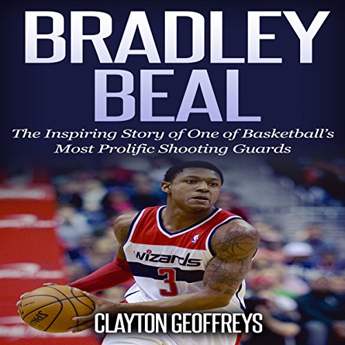Bradley Beal: The Inspiring Story of One of Basketball's Most Prolific Shooting Guards by Clayton Geoffreys