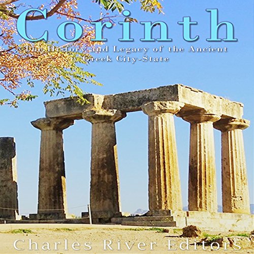 Corinth: The History and Legacy of the Ancient Greek City-State by Charles River Editors