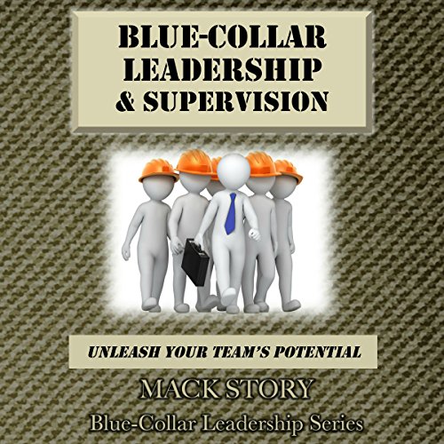 Blue-Collar Leadership & Supervision: Unleash Your Team's Potential by Mack Story