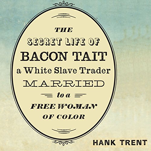 The Secret Life of Bacon Tait, a White Slave Trader Married to a Free Woman of Color by Hank Trent