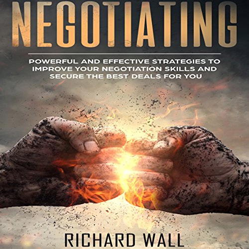Negotiating: Powerful and Effective Strategies to Improve Your Negotiation Skills and Secure the Best Deals for You