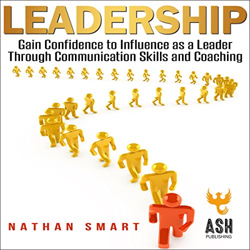Leadership: Gain Confidence to Influence as a Leader Through Communication Skills and Coaching by Nathan Smart