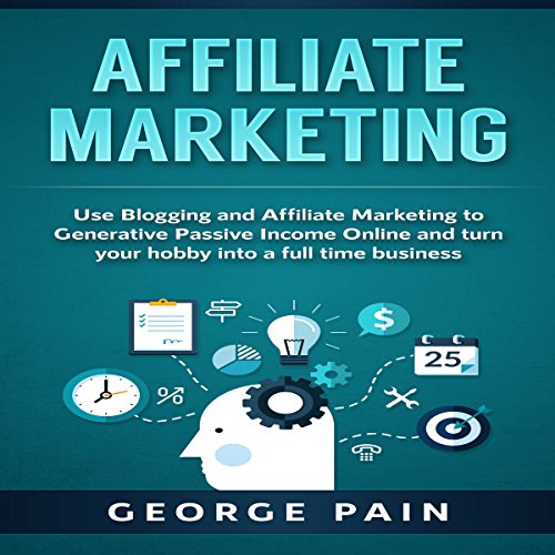 Affiliate Marketing: Use Blogging and Affiliate Marketing to Generative Passive Income Online and Turn Your Hobby into a Full Time Business