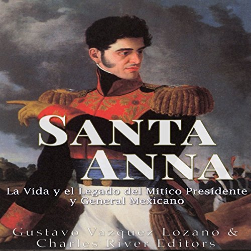 Santa Anna: La Vida y el Legado del Mítico Presidente y General Mexicano [Santa Anna: The Life and Legacy of the Mexican President and General] by Charles River Editors