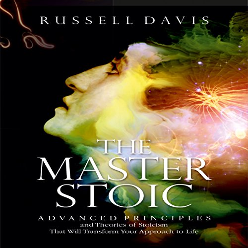 The Master Stoic: Advanced Principles and Theories of Stoicism That Will Transform Your Approach to Life