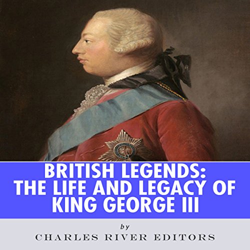 British Legends: The Life and Legacy of King George III by Charles River Editors