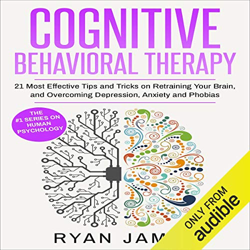 Cognitive Behavioral Therapy: 21 Most Effective Tips and Tricks on Retraining Your Brain, and Overcoming Depression, Anxiety, and Phobias