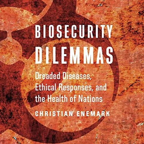 Biosecurity Dilemmas: Dreaded Diseases, Ethical Responses, and the Health of Nations by Christian Enemark