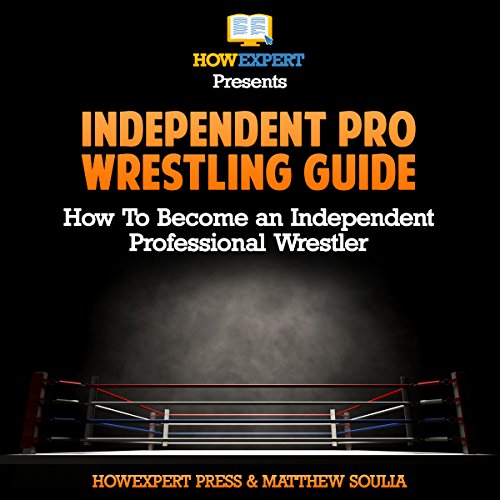 Independent pro Wrestling Guide: How to Become an Independent Professional Wrestler