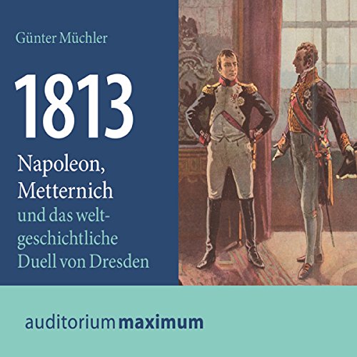 1813: Napoleon, Metternich und das weltgeschichtliche Duell von Dresden