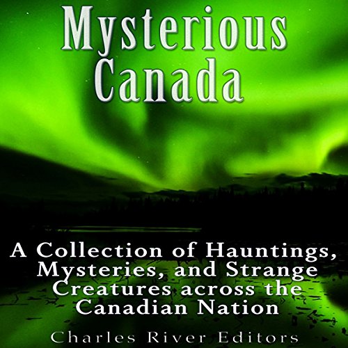 Mysterious Canada: A Collection of Hauntings, Mysteries, and Strange Creatures Across the Canadian Nation by Charles River Editors