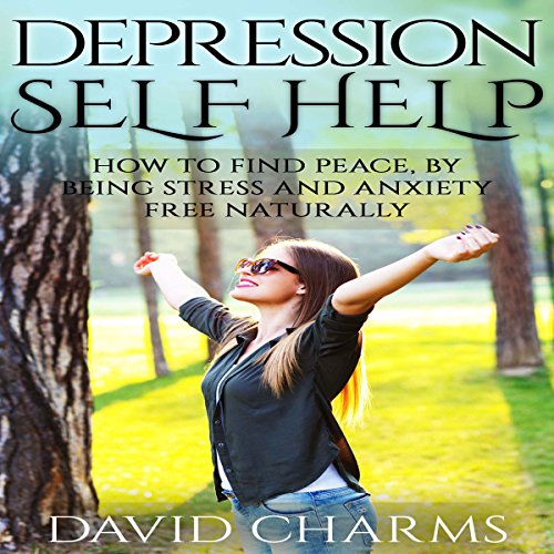 Depression Self Help: How to Find Peace, by Being Stress and Anxiety Free Naturally