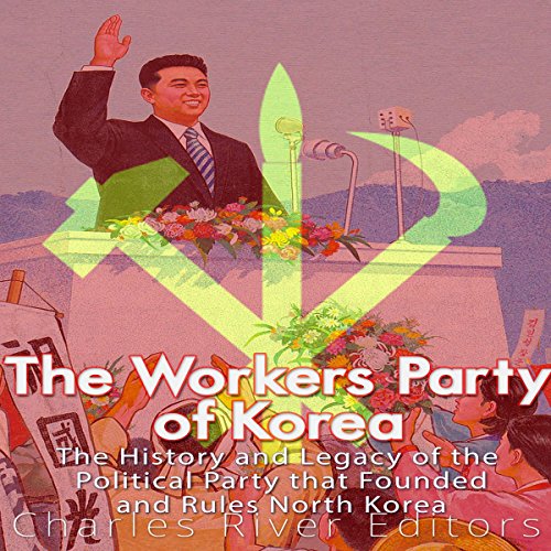 The Workers' Party of Korea: The History and Legacy of the Political Party That Founded and Rules North Korea by Charles River Editors